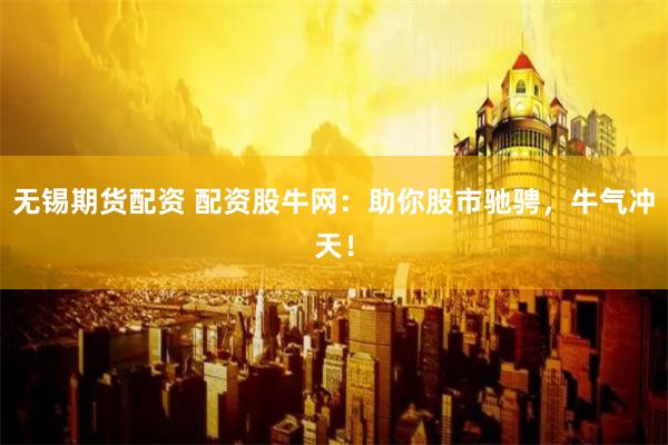 无锡期货配资 配资股牛网：助你股市驰骋，牛气冲天！