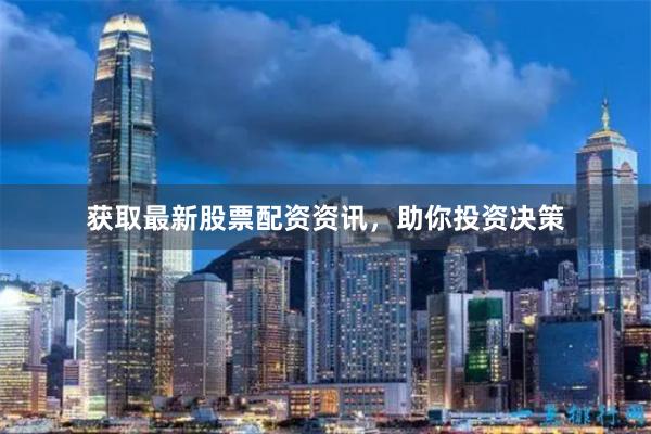 获取最新股票配资资讯，助你投资决策