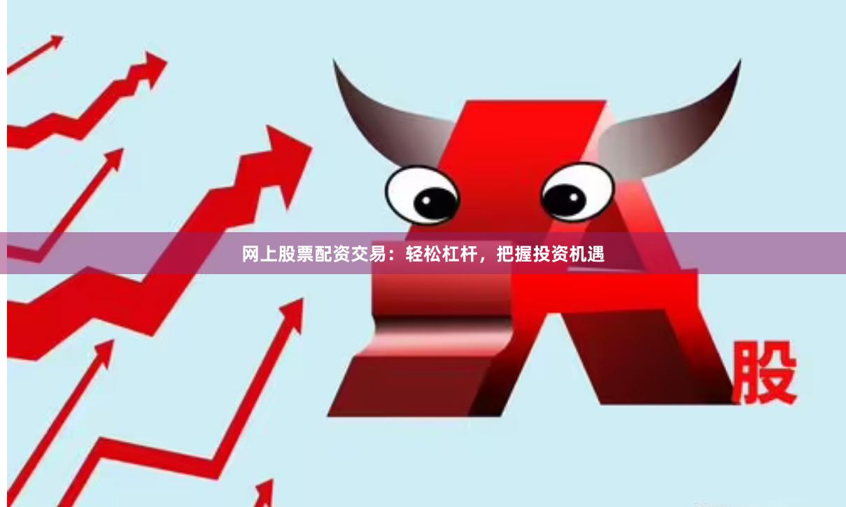 网上股票配资交易：轻松杠杆，把握投资机遇