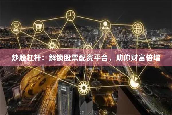 炒股杠杆：解锁股票配资平台，助你财富倍增