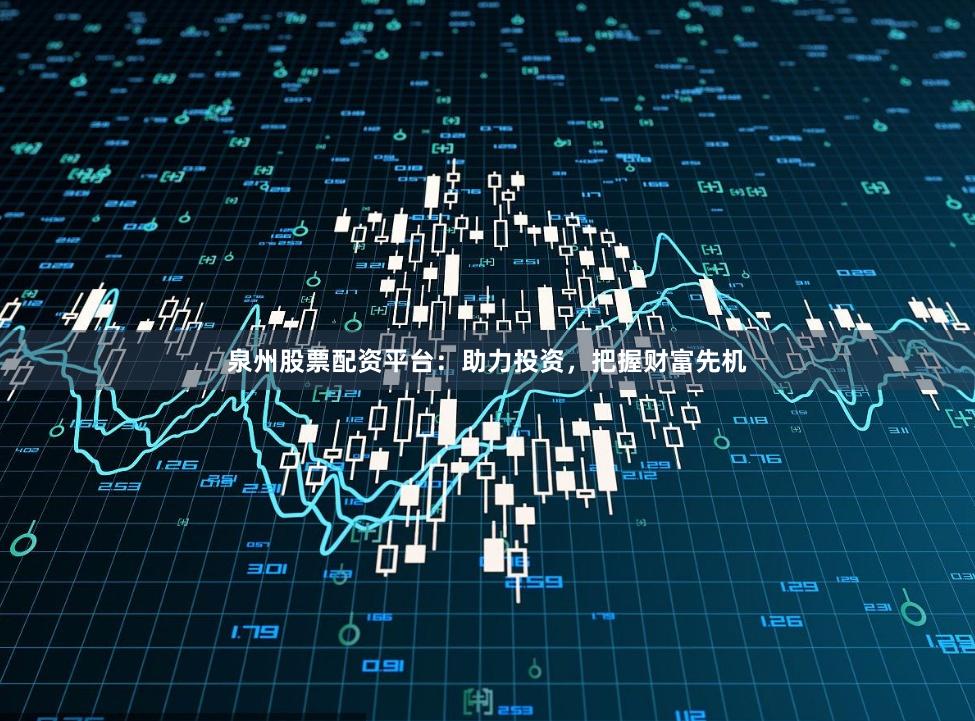 泉州股票配资平台：助力投资，把握财富先机