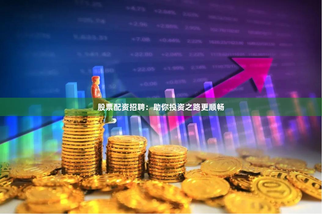 股票配资招聘：助你投资之路更顺畅