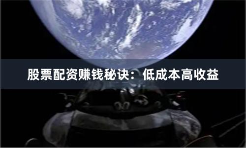 股票配资赚钱秘诀：低成本高收益