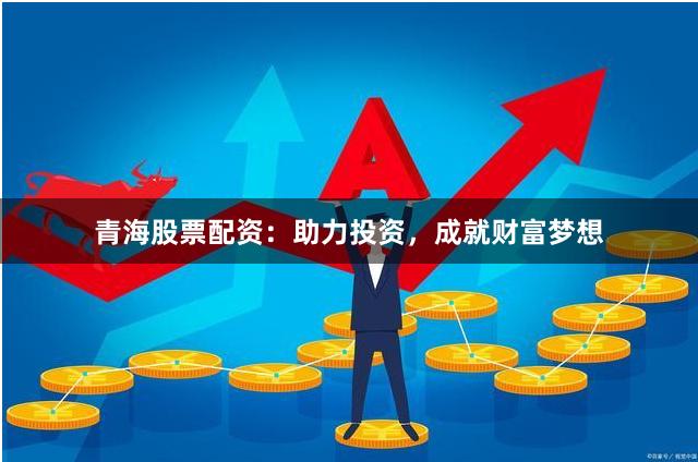 青海股票配资：助力投资，成就财富梦想