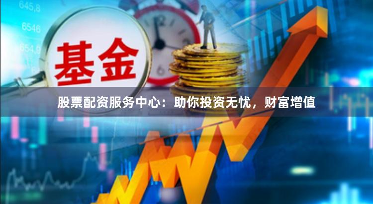 股票配资服务中心：助你投资无忧，财富增值