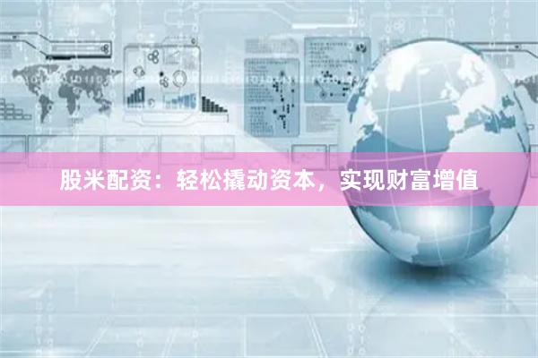 股米配资：轻松撬动资本，实现财富增值