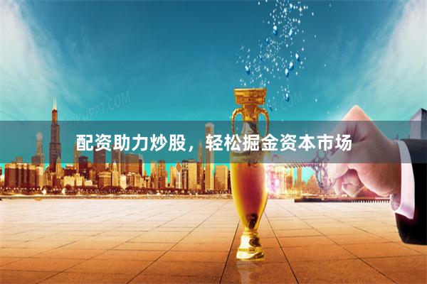 配资助力炒股，轻松掘金资本市场