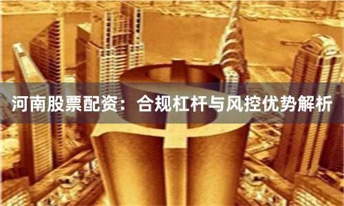 河南股票配资：合规杠杆与风控优势解析