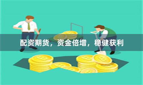 配资期货，资金倍增，稳健获利