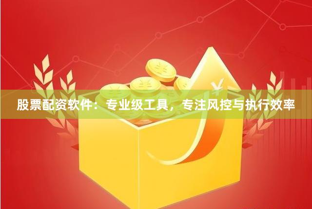 股票配资软件：专业级工具，专注风控与执行效率