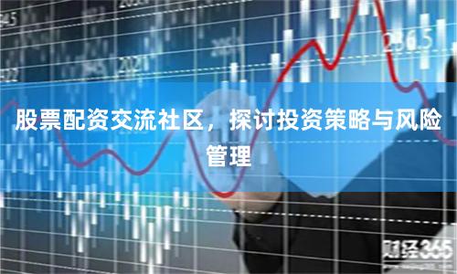 股票配资交流社区，探讨投资策略与风险管理